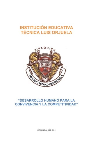 INSTITUCIÓN EDUCATIVA
   TÉCNICA LUIS ORJUELA




 “DESARROLLO HUMANO PARA LA
CONVIVENCIA Y LA COMPETITIVIDAD”




           ZIPAQUIRÁ, AÑO 2011
 
