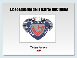 1
Tercera JornadaTercera Jornada
20142014
Liceo Eduardo de la Barra/ NOCTURNALiceo Eduardo de la Barra/ NOCTURNA
 