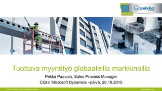 Peikko Group – Concrete Connections www.peikko.com
Tuottava myyntityö globaaleilla markkinoilla
Pekka Paavola, Sales Process Manager
CGI:n Microsoft Dynamics –päivä, 28.10.2015
 