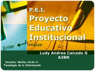 P.E.I.
                   Proyecto
                   Educativo
                   Institucional
                   FCECEP

                           Ludy Andrea Caicedo G
                                   A2BN
 Docente: Matías Cerón H.
Tecnología de la Información
 