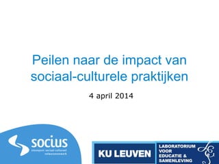 Peilen naar de impact van
sociaal-culturele praktijken
4 april 2014
 