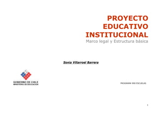 1
PROYECTO
EDUCATIVO
INSTITUCIONAL
Marco legal y Estructura básica
Sonia Villarroel Barrera
PROGRAMA 900 ESCUELAS
 