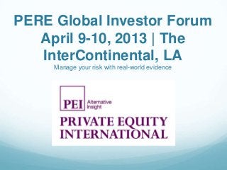 PERE Global Investor Forum
   April 9-10, 2013 | The
   InterContinental, LA
     Manage your risk with real-world evidence
 