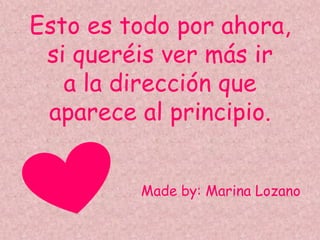 Esto es todo por ahora,
si queréis ver más ir
a la dirección que
aparece al principio.
Made by: Marina Lozano
 