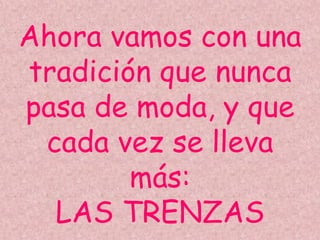 Ahora vamos con una
tradición que nunca
pasa de moda, y que
cada vez se lleva
más:
LAS TRENZAS
 
