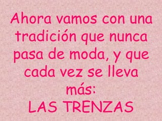 Ahora vamos con una
tradición que nunca
pasa de moda, y que
cada vez se lleva
más:
LAS TRENZAS