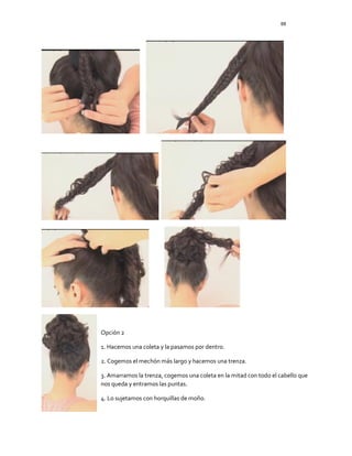 88
Opción 2
1. Hacemos una coleta y la pasamos por dentro.
2. Cogemos el mechón más largo y hacemos una trenza.
3. Amarramos la trenza, cogemos una coleta en la mitad con todo el cabello que
nos queda y entramos las puntas.
4. Lo sujetamos con horquillas de moño.
 
