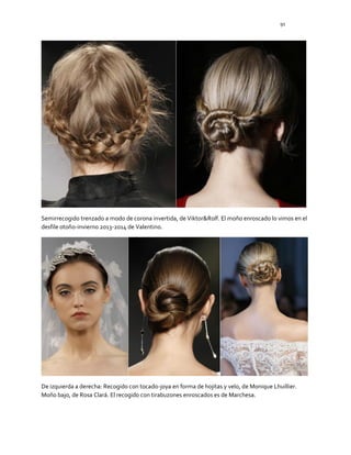 91
Semirrecogido trenzado a modo de corona invertida, de Viktor&Rolf. El moño enroscado lo vimos en el
desfile otoño-invierno 2013-2014 de Valentino.
De izquierda a derecha: Recogido con tocado-joya en forma de hojitas y velo, de Monique Lhuillier.
Moño bajo, de Rosa Clará. El recogido con tirabuzones enroscados es de Marchesa.
 
