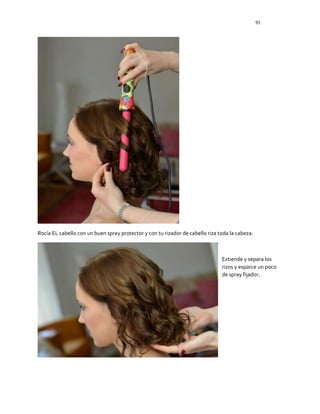 93
Rocía EL cabello con un buen spray protector y con tu rizador de cabello riza toda la cabeza.
Extiende y separa los
rizos y esparce un poco
de spray fijador.
 
