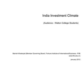 India Investment Climate

                                         (Audience - Walton College Students)




Manish Kheterpal (Member Governing Board, Fortune Institute of International Business –FIIB
                                                                            www.fiib.edu.in)

                                                                              January 2012
 