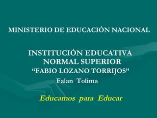 MINISTERIO   DE   EDUCACIÓN   NACIONAL INSTITUCIÓN EDUCATIVA NORMAL SUPERIOR “ FABIO LOZANO TORRIJOS” Falan  Tolima Educamos  para  Educar  