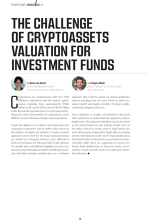 18
THE CHALLENGE
OF CRYPTOASSETS
VALUATION FOR
INVESTMENT FUNDS
By Marie-Line Ricard
Partner and Blockchain Leader,
PwC France and French-speaking Africa
and Grégory Weber
Head of Research and FinTech Leader,
PwC Luxembourg
C
ryptoassets are mushrooming, with over 1,400
different cryptoassets and the market capital-
isation exploding from approximately EUR15
billion at the end of 2016 to over EUR600 billion
today.Butnotallcryptoassetsarecreatedequal,andde-
fining the value characteristics of cryptoassets can be
difficult.Assuch,valuationremainsaworkinprogress.
Ample due diligence is needed to determine what the
cryptoasset represents and its utility value based on
the balance of supply and demand. A mark-to-market
approach can be used for the main cryptoassets that
are traded on exchanges, however, price differences
between exchanges are still noticeable. In the absence
of a market price and sufficient liquidity (e.g. new cryp-
toassets issued through an Initial Coin Offering), inves-
tors and fund managers should agree on a valuation
approach that could be based on various qualitative
aspects, including how the asset relates to others, is-
suance model and supply schedule, developer quality,
communityadoption,andsoon.
Asset valuation is complex and should be discussed
with authorities to understand the regulatory and tax
implications.Theapproachshouldbeclearlydescribed
in the fund prospectus and include details such as
the policy related to events such as forks (which are
most often protocol upgrades). Applicable accounting
norms could depend on the asset’s legal qualification,
formalised either as financial or non-financial assets.
Currently, while there are arguments in favour of a
formal legal qualification as financial assets, uncer-
tainties remain and will need to be addressed before
formalisation.
PRIVATE EQUITY INSIGHT OUT #1
 