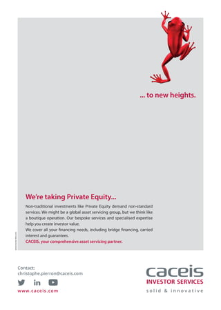 We’re taking Private Equity...
Non-traditional investments like Private Equity demand non-standard
services. We might be a global asset servicing group, but we think like
a boutique operation. Our bespoke services and specialised expertise
help you create investor value.
We cover all your financing needs, including bridge financing, carried
interest and guarantees.
CACEIS, your comprehensive asset servicing partner.
... to new heights.
www.munier-bbn.com
www.caceis.com
Contact:
christophe.pierron@caceis.com
 