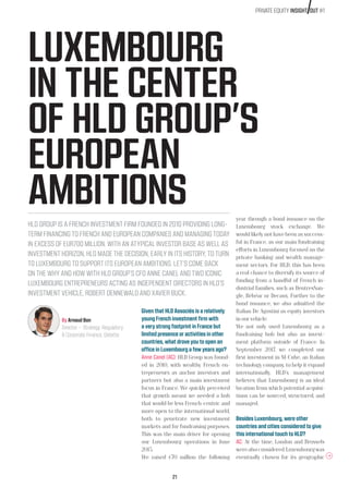 21
PRIVATE EQUITY INSIGHT OUT #1
LUXEMBOURG
IN THE CENTER
OF HLD GROUP’S
EUROPEAN
AMBITIONS
HLD GROUP IS A FRENCH INVESTMENT FIRM FOUNDED IN 2010 PROVIDING LONG-
TERM FINANCING TO FRENCH AND EUROPEAN COMPANIES AND MANAGING TODAY
IN EXCESS OF EUR700 MILLION. WITH AN ATYPICAL INVESTOR BASE AS WELL AS
INVESTMENT HORIZON, HLD MADE THE DECISION, EARLY IN ITS HISTORY, TO TURN
TO LUXEMBOURG TO SUPPORT ITS EUROPEAN AMBITIONS. LET’S COME BACK
ON THE WHY AND HOW WITH HLD GROUP’S CFO ANNE CANEL AND TWO ICONIC
LUXEMBOURG ENTREPRENEURS ACTING AS INDEPENDENT DIRECTORS IN HLD’S
INVESTMENT VEHICLE, ROBERT DENNEWALD AND XAVIER BUCK.
Given that HLD Associés is a relatively
young French investment firm with
a very strong footprint in France but
limited presence or activities in other
countries, what drove you to open an
office in Luxembourg a few years ago?
Anne Canel (AC): HLD Group was found-
ed in 2010, with wealthy French en-
trepreneurs as anchor investors and
partners but also a main investment
focus in France. We quickly perceived
that growth meant we needed a hub
that would be less French-centric and
more open to the international world,
both to penetrate new investment
markets and for fundraising purposes.
This was the main driver for opening
our Luxembourg operations in June
2015.
We raised €70 million the following
By Arnaud Bon
Director – Strategy, Regulatory
 Corporate Finance, Deloitte
year through a bond issuance on the
Luxembourg stock exchange. We
would likely not have been as success-
ful in France, as our main fundraising
efforts in Luxembourg focused on the
private banking and wealth manage-
ment sectors. For HLD, this has been
a real chance to diversify its source of
funding from a handful of French in-
dustrial families, such as DentresSan-
gle, Bébéar or Decaux. Further to the
bond issuance, we also admitted the
Italian De Agostini as equity investors
in our vehicle.
We not only used Luxembourg as a
fundraising hub but also an invest-
ment platform outside of France. In
September 2017, we completed our
first investment in M-Cube, an Italian
technology company, to help it expand
internationally. HLD’s management
believes that Luxembourg is an ideal
location from which potential acquisi-
tions can be sourced, structured, and
managed.
Besides Luxembourg, were other
countries and cities considered to give
this international touch to HLD?
AC: At the time, London and Brussels
werealsoconsidered.Luxembourgwas
eventually chosen for its geographic
 