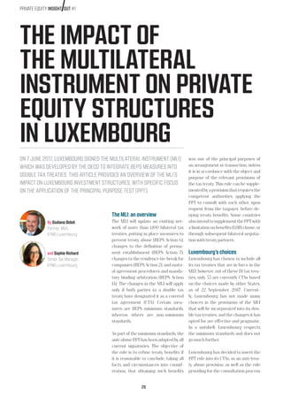 2828
THE IMPACT OF
THE MULTILATERAL
INSTRUMENT ON PRIVATE
EQUITY STRUCTURES
IN LUXEMBOURG
ON 7 JUNE 2017, LUXEMBOURG SIGNED THE MULTILATERAL INSTRUMENT (MLI)
WHICH WAS DEVELOPED BY THE OECD TO INTEGRATE BEPS MEASURES INTO
DOUBLE TAX TREATIES. THIS ARTICLE PROVIDES AN OVERVIEW OF THE MLI’S
IMPACT ON LUXEMBOURG INVESTMENT STRUCTURES, WITH SPECIFIC FOCUS
ON THE APPLICATION OF THE PRINCIPAL PURPOSE TEST (PPT).
The MLI: an overview
The MLI will update an existing net-
work of more than 1,100 bilateral tax
treaties, putting in place measures to
prevent treaty abuse (BEPS Action 6),
changes to the definition of perma-
nent establishment (BEPS Action 7),
changes to the residence tie-break for
companies (BEPS Action 2), and mutu-
al agreement procedures and manda-
tory binding arbitration (BEPS Action
14). The changes in the MLI will apply
only if both parties to a double tax
treaty have designated it as a covered
tax agreement (CTA). Certain mea-
sures are BEPS minimum standards,
whereas others are non-minimum
standards.
As part of the minimum standards, the
anti-abusePPThasbeenadoptedbyall
current signatories. The objective of
the rule is to refuse treaty benefits if
it is reasonable to conclude, taking all
facts and circumstances into consid-
eration, that obtaining such benefits
By Giuliano Bidoli
Partner, MA,
KPMG Luxembourg
and Sophie Richard
Senior Tax Manager,
KPMG Luxembourg
was one of the principal purposes of
an arrangement or transaction, unless
it is in accordance with the object and
purpose of the relevant provisions of
the tax treaty. This rule can be supple-
mentedbyaprovisionthatrequiresthe
competent authorities applying the
PPT to consult with each other, upon
request from the taxpayer, before de-
nying treaty benefits. Some countries
alsointendtosupplementthePPTwith
alimitationonbenefits(LOB)clause,or
through subsequent bilateral negotia-
tionwithtreatypartners.
Luxembourg’s choices
Luxembourg has chosen to include all
its tax treaties that are in force in the
MLI; however, out of these 81 tax trea-
ties, only 55 are currently CTAs based
on the choices made by other States,
as of 22 September 20171
. Current-
ly, Luxembourg has not made many
choices in the provisions of the MLI
that will be incorporated into its dou-
ble tax treaties, and the changes it has
opted for are effective and pragmatic.
In a nutshell, Luxembourg respects
the minimum standards and does not
go much further.
Luxembourg has decided to insert the
PPT rule into its CTAs, as an anti-trea-
ty abuse provision, as well as the rule
providing for the consultation process
PRIVATE EQUITY INSIGHT OUT #1
 