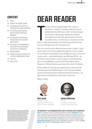 3
PRIVATE EQUITY INSIGHT OUT #1
DEAR READER
T
henew“PrivateEquityInsight/Out”replaces
theformer“CapitalV”magazine,whichhasbeen
publishedbytheLPEAsince2013.AsPrivateEquity
andVentureCapitalenjoysignificantgrowthin
Luxembourg,wetakethisopportunitytorebrand
ourpublicationasafreshwaytocommunicatewith
privateequityprofessionalsinLuxembourgandabroad.We
trustyouwillappreciatethenewapproach.
Ourcoverarticleinthiseditionfocusesonthe“mighty”crypto
assetswhicharealreadyripplingthroughtheventurecapital
sector.Despitethepopularityandvolatilityofcryptocurrencies,
cryptoassets–andnotablyinitialcoinofferings(ICOs)–are
deemedtostayandhaveagreaterimpactonthefinancing
process.InpublishingareportonICOsandtokenisation,
Mangrove’sMichaelJacksonquestionstheentireVCindustry.
Inthiseditionwealsotaketheopportunitytointerviewthe
LuxembourgteamofHLD Europe,aFrenchgroupbuilding
aninternationalinvestmentplatformfromLuxembourg–its
operatingmodelallowsforagovernancetakeaway.
Enjoyreading!
Paul Junck
Managing Director,
Luxembourg Private Equity
& Venture Capital Association
Jérôme Wittamer
Chairman,
Luxembourg Private Equity
& Venture Capital Association
THEMAGAZINEOFTHELUXEMBOURGPRIVATEEQUITY&VENTURECAPITALASSOCIATION
Editors: Luís Galveias, Carmen von Nell-Breuning, Natacha Oskian Contributors: Yannick
Arbaut, José Aubourg, Pierre Beissel, Giuliano Bidoli, Arnaud Bon, Xavier Buck, Anne Canel,
Olivier Coekelbergs, Robert Dennewald, Pinar Emirdag, Dušan Gladović, Michael Jackson, Paul
King, Audrey Legrand, Roland Manger, Claus Mansfeldt, Jefferson L.M. Oliveira, Marie-Line
Ricard, Sophie Richard, Grégory Weber, Nigel Williams, Dariush Yazdani and Ruslan Zaidan
Conception & coordination: 360Crossmedia studio@360Crossmedia.com - 35 68 77 Artistic
Director: 360Crossmedia/F.W. Cover photo: © 360crossmedia/ce
Disclaimer:Tothefullestextentpermissibleunderapplicablelaw,
LPEAdoesnotacceptanyresponsibilityorliabilityofanykind,with
respecttotheaccuracyorcompletenessoftheinformationand
datafromthisdocumentation.Theinformationanddataprovided
inthisdocumentationareforgeneralinformationpurposes.
Itisnotinvestmentadvicenorcanittakeaccountofyourown
particularcircumstances.Ifyourequireanyadvice,youshould
contactafinancialorotherprofessionaladviser.Nomaterial
inthisdocumentationisanofferorsolicitationtobuyorsellany
professionalservices,financialproductsorinvestments.
CONTENT
5.	 News
10.	 Dossier: The mighty crypto
21.	 Luxembourg in the center of
HLD Group's European ambitions
24.	 The Private Equity industry:
time to reinvent itself or to
disappear…
26.	 The impact of the Principal
Purpose Test on the private
equity sector
28.	 The impact of the Multilateral
Instrument on private equity
structures in Luxembourg
31.	 Market Update
32.	 Eastern Europe and Turkey from
a venture capital point of view
33.	LëtzLIVE
39.	About LPEA
 