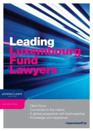 - Client focus
- Connected to the market
- A global perspective with local expertise
- Knowledge and experience
 loyensloeff.lu
Leading
Luxembourg
Fund
Lawyers
LEGAL AND TAX ADVICE
 