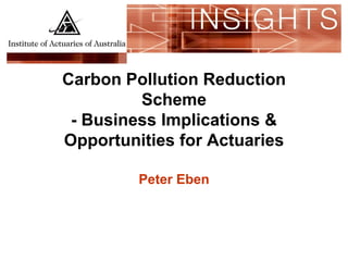Carbon Pollution Reduction
         Scheme
 - Business Implications &
Opportunities for Actuaries

         Peter Eben
 