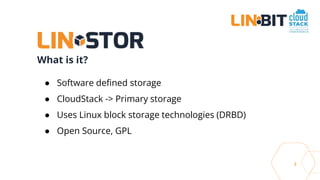 2
What is it?
● Software defined storage
● CloudStack -> Primary storage
● Uses Linux block storage technologies (DRBD)
● Open Source, GPL
 