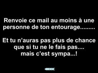 Renvoie ce mail au moins à une personne de ton entourage......... Et tu n’auras pas plus de chance que si tu ne le fais pas.... mais c’est sympa...!