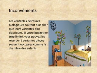 Inconvénients 
Les véritables peintures 
biologiques coûtent plus cher 
que leurs variantes plus 
classiques. Si votre budget est 
trop limité, vous pouvez les 
réserver à certaines pièces 
souvent occupées comme la 
chambre des enfants. 
 