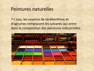 Peintures naturelles 
L'eau, les essence de térébenthine et 
d'agrumes remplacent les solvants qui entre 
dans la composition des peintures industrielles. 
 