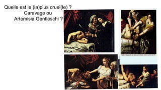 Quelle est le (la)plus cruel(le) ?
Caravage ou
Artemisia Gentleschi ?
 