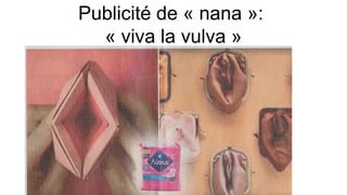 Publicité de « nana »:
« viva la vulva »
 