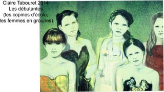Claire Tabouret 2014
Les débutantes
(les copines d’école,
les femmes en groupes)
 