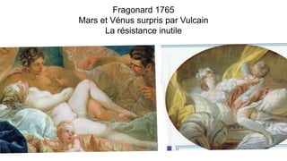 Fragonard 1765
Mars et Vénus surpris par Vulcain
La résistance inutile
 