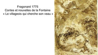 Fragonard 1775
Contes et nouvelles de la Fontaine
« Le villageois qui cherche son veau »
 