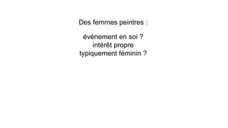 Des femmes peintres :
évènement en soi ?
intérêt propre
typiquement féminin ?
 