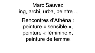 Marc Sauvez
ing, archi, urba, peintre...
Rencontres d’Athéna :
peinture « sensible »,
peinture « féminine »,
peinture de femme
 