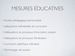 MESURES ÉDUCATIVES

• Soutien   pédagogique personnalisé

• adéquations   individuelles du curriculum

• Adéquations    du processus d’inscription scolaire

• Adéquations    du processus d’évaluation

• Curriculum   spéciﬁque individuel

• Technologies   de soutien
 