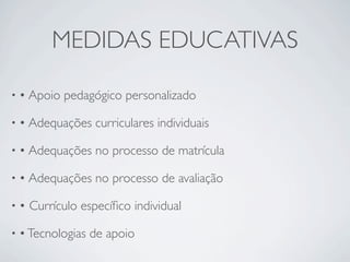 MEDIDAS EDUCATIVAS

• • Apoio   pedagógico personalizado

• • Adequações     curriculares individuais

• • Adequações     no processo de matrícula

• • Adequações     no processo de avaliação

••   Currículo especíﬁco individual

• • Tecnologias   de apoio
 