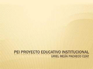 PEI PROYECTO EDUCATIVO INSTITUCIONAL
                 URIEL MEJÍA PACHECO C2AT
 