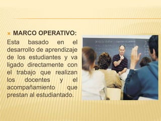   MARCO OPERATIVO:
Esta basado en el
desarrollo de aprendizaje
de los estudiantes y va
ligado directamente con
el trabajo que realizan
los   docentes     y    el
acompañamiento        que
prestan al estudiantado.
 
