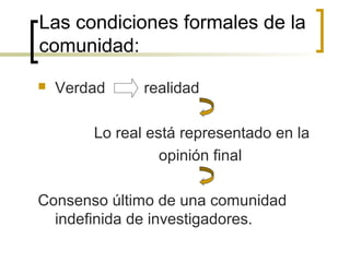 Las condiciones formales de la
comunidad:
 Verdad realidad
Lo real está representado en la
opinión final
Consenso último de una comunidad
indefinida de investigadores.
 