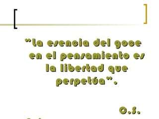““La esencia del goceLa esencia del goce
en el pensamiento esen el pensamiento es
la libertad quela libertad que
perpetúa”.perpetúa”.
C.S.C.S.
 