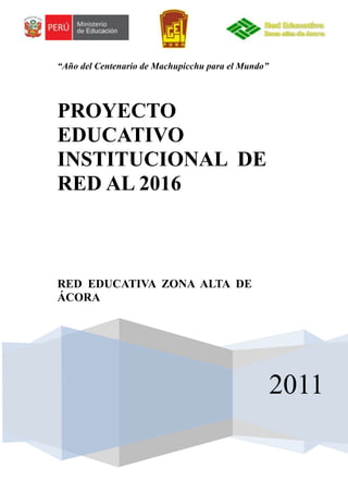 “Año del Centenario de Machupicchu para el Mundo”




PROYECTO
EDUCATIVO
INSTITUCIONAL DE
RED AL 2016



RED EDUCATIVA ZONA ALTA DE
ÁCORA




                                                    2011
 