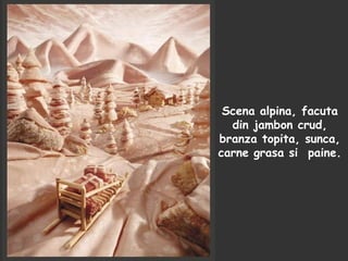 Scena alpina, facuta
din jambon crud,
branza topita, sunca,
carne grasa si paine.
 