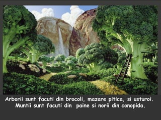 Arborii sunt facuti din brocoli, mazare pitica, si usturoi.
Muntii sunt facuti din paine si norii din conopida.
 