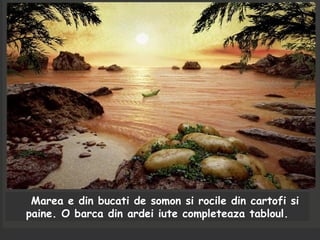 Marea e din bucati de somon si rocile din cartofi si
paine. O barca din ardei iute completeaza tabloul.
 