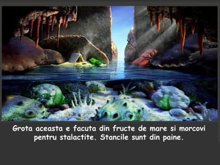 Grota aceasta e facuta din fructe de mare si morcovi
pentru stalactite. Stancile sunt din paine.
 