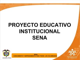 SENA:
CONOCIMIENTO Y EMPRENDIMIENTO PARA TODOS LOS COLOMBIANOS
PROYECTO EDUCATIVO
INSTITUCIONAL
SENA
 