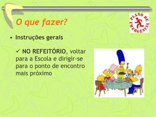 O que fazer?
• Instruções gerais
 NO REFEITÓRIO, voltar
para a Escola e dirigir-se
para o ponto de encontro
mais próximo
 