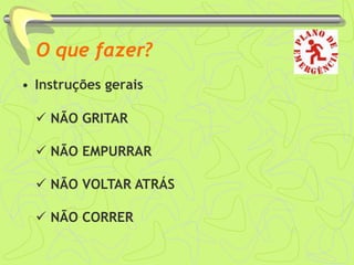 O que fazer?
• Instruções gerais
 NÃO GRITAR
 NÃO EMPURRAR
 NÃO VOLTAR ATRÁS
 NÃO CORRER
 