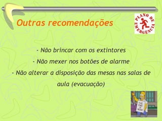 Outras recomendações
- Não brincar com os extintores
- Não mexer nos botões de alarme
- Não alterar a disposição das mesas nas salas de
aula (evacuação)
 