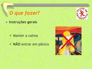 O que fazer?
• Instruções gerais
 Manter a calma
 NÃO entrar em pânico
 