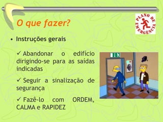 O que fazer?
• Instruções gerais
 Abandonar o edifício
dirigindo-se para as saídas
indicadas
 Seguir a sinalização de
segurança
 Fazê-lo com ORDEM,
CALMA e RAPIDEZ
 